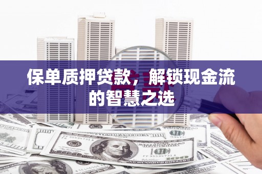 洛阳保单质押贷款，解锁现金流的智慧之选