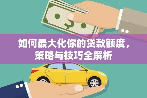 洛阳如何最大化你的贷款额度，策略与技巧全解析