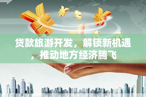洛阳贷款旅游开发，解锁新机遇，推动地方经济腾飞