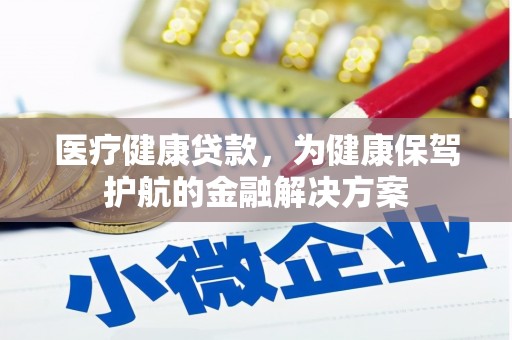 洛阳医疗健康贷款，为健康保驾护航的金融解决方案