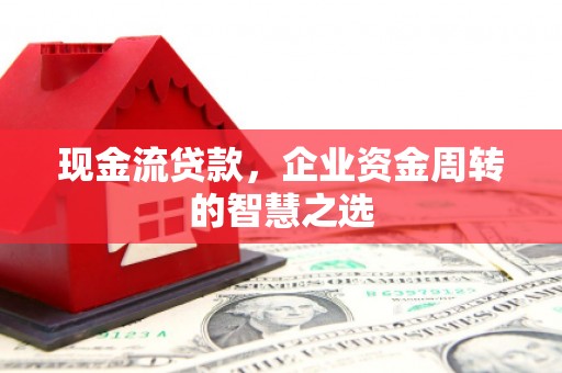 洛阳现金流贷款，企业资金周转的智慧之选