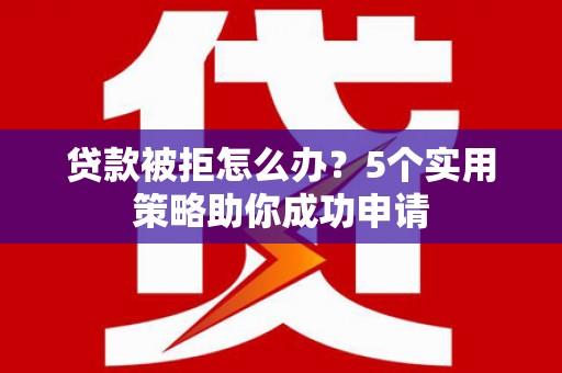 洛阳贷款被拒怎么办？5个实用策略助你成功申请