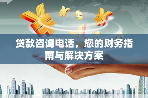 洛阳贷款咨询电话，您的财务指南与解决方案